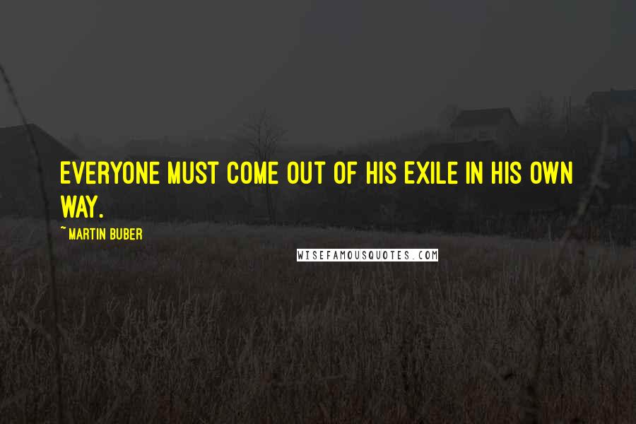 Martin Buber Quotes: Everyone must come out of his Exile in his own way.
