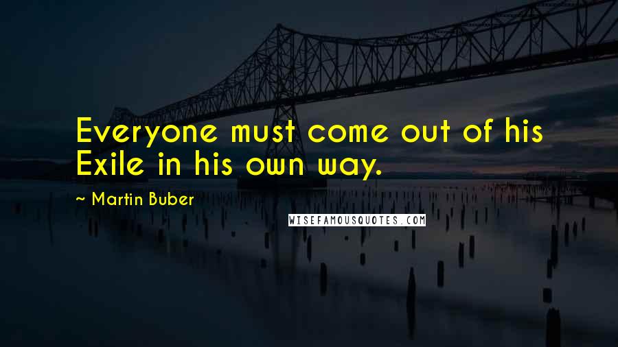 Martin Buber Quotes: Everyone must come out of his Exile in his own way.