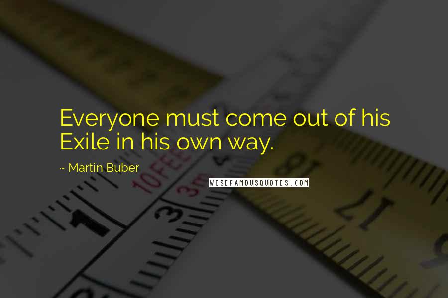 Martin Buber Quotes: Everyone must come out of his Exile in his own way.