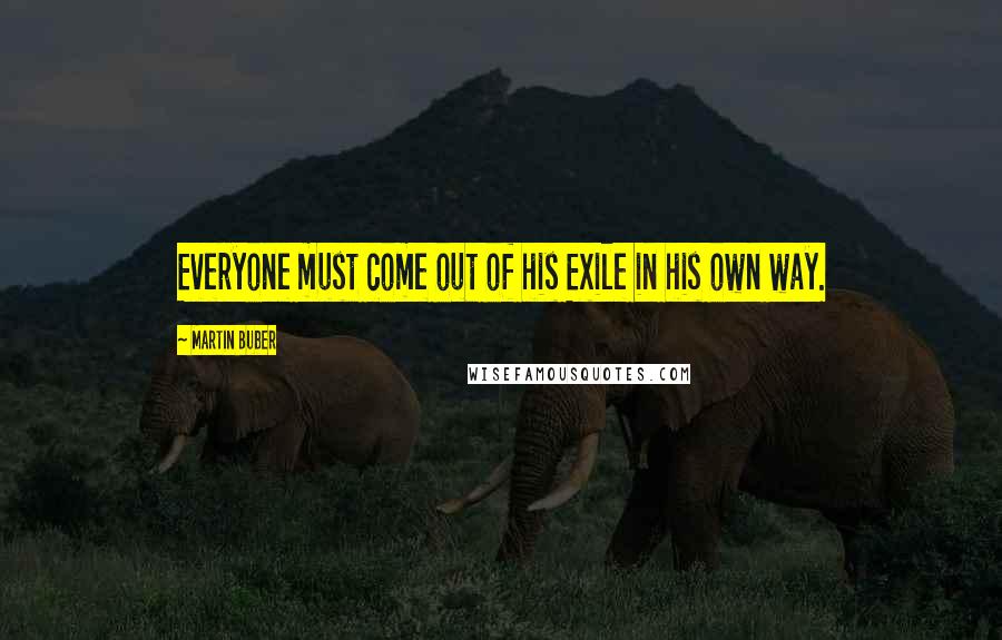 Martin Buber Quotes: Everyone must come out of his Exile in his own way.