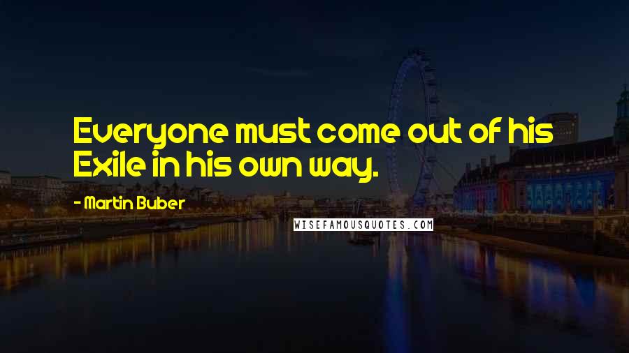 Martin Buber Quotes: Everyone must come out of his Exile in his own way.