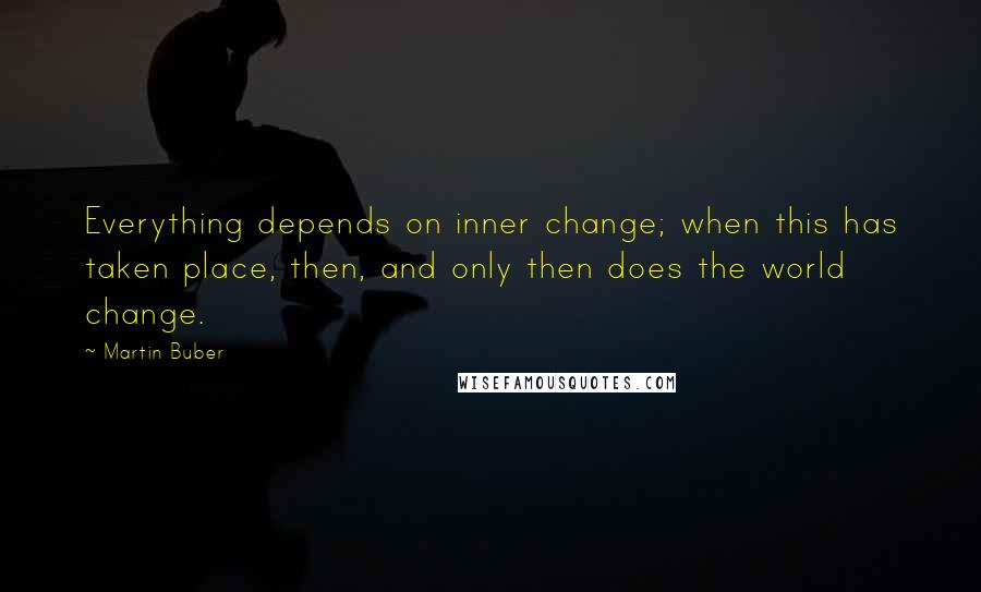 Martin Buber Quotes: Everything depends on inner change; when this has taken place, then, and only then does the world change.