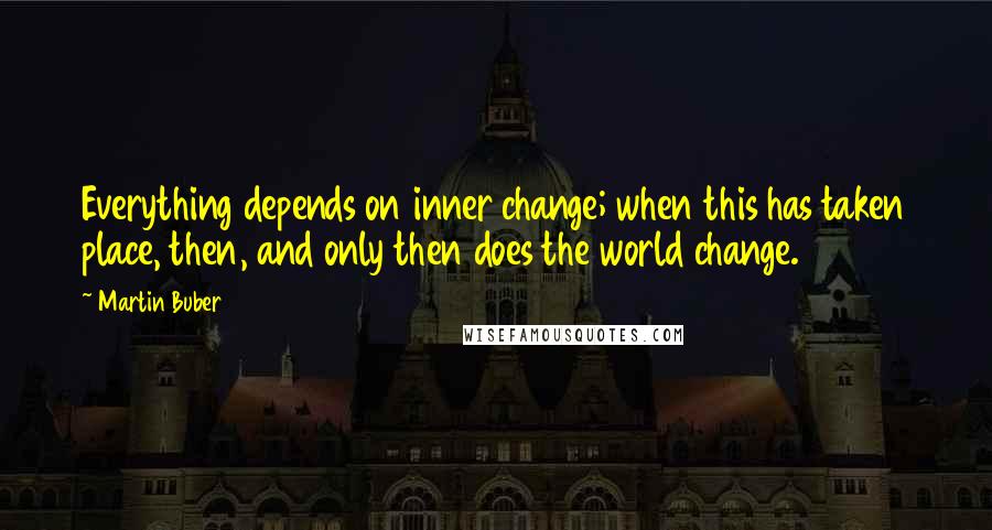 Martin Buber Quotes: Everything depends on inner change; when this has taken place, then, and only then does the world change.