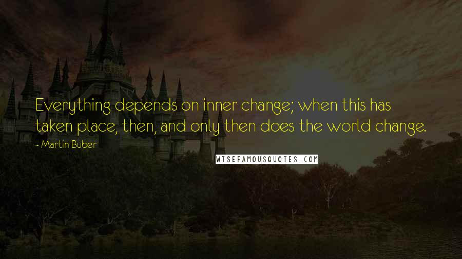 Martin Buber Quotes: Everything depends on inner change; when this has taken place, then, and only then does the world change.