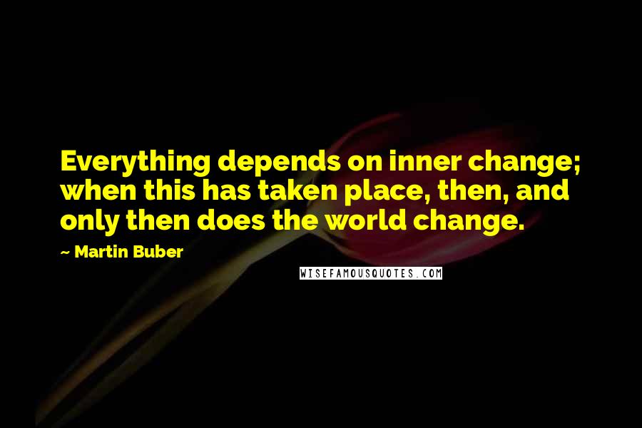 Martin Buber Quotes: Everything depends on inner change; when this has taken place, then, and only then does the world change.
