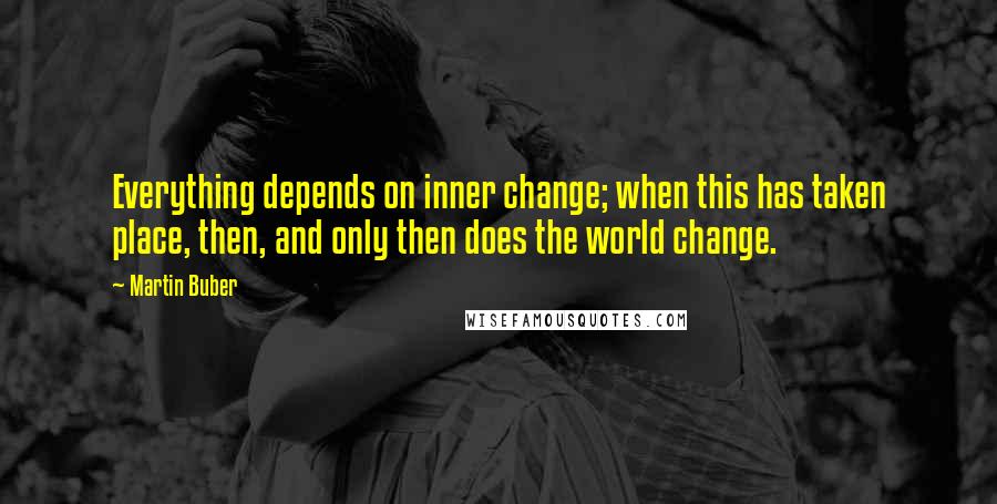 Martin Buber Quotes: Everything depends on inner change; when this has taken place, then, and only then does the world change.