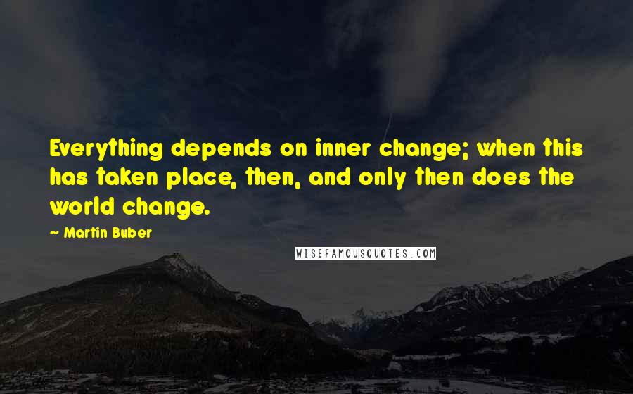 Martin Buber Quotes: Everything depends on inner change; when this has taken place, then, and only then does the world change.