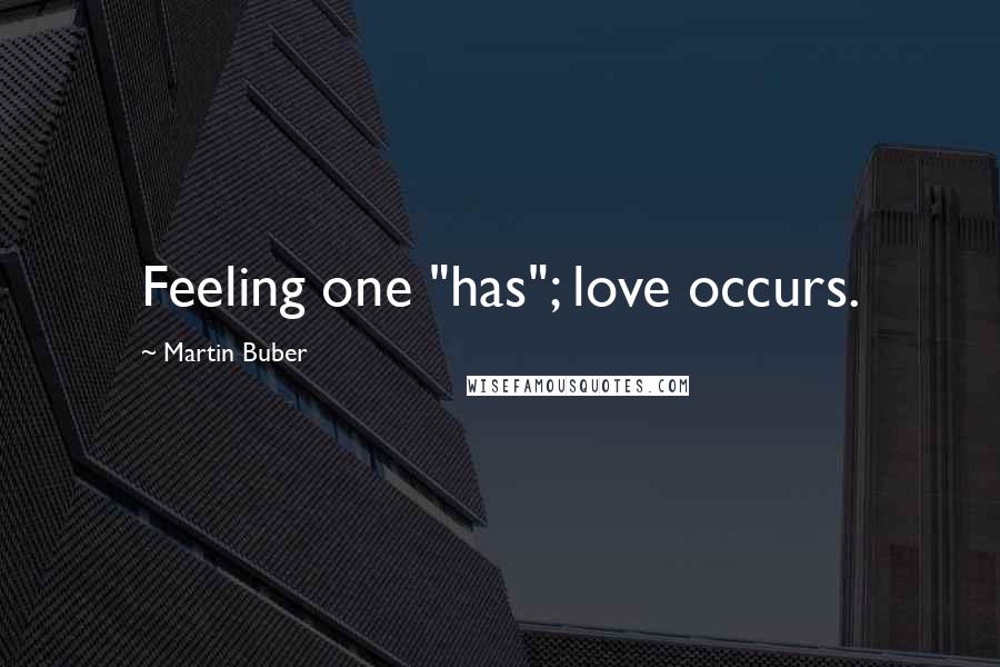 Martin Buber Quotes: Feeling one "has"; love occurs.