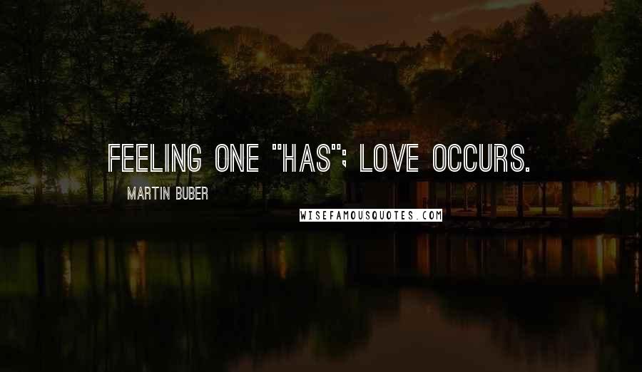Martin Buber Quotes: Feeling one "has"; love occurs.
