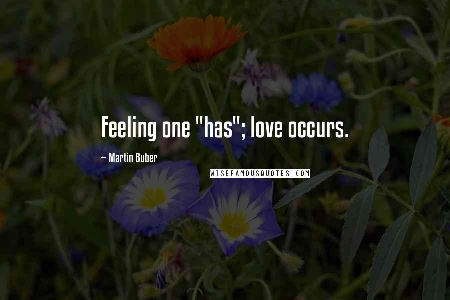 Martin Buber Quotes: Feeling one "has"; love occurs.