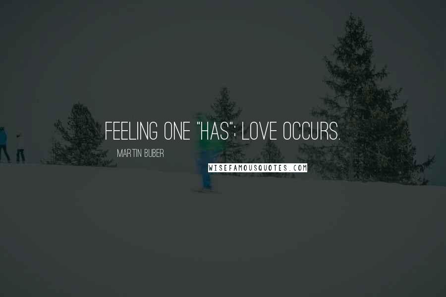 Martin Buber Quotes: Feeling one "has"; love occurs.