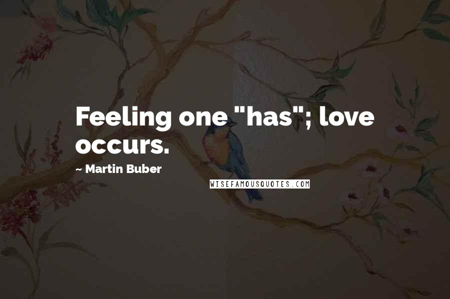 Martin Buber Quotes: Feeling one "has"; love occurs.