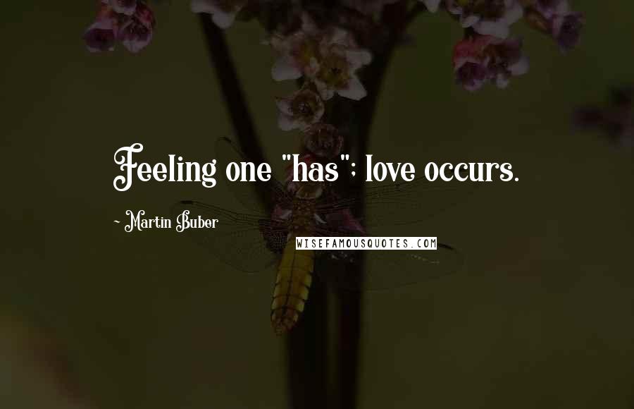 Martin Buber Quotes: Feeling one "has"; love occurs.