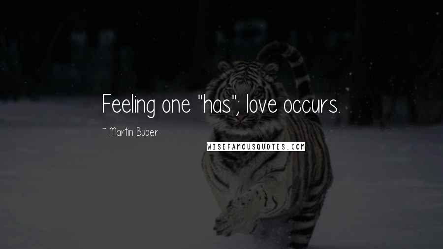 Martin Buber Quotes: Feeling one "has"; love occurs.
