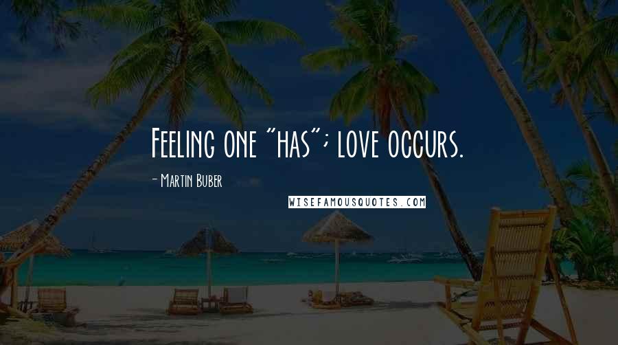 Martin Buber Quotes: Feeling one "has"; love occurs.