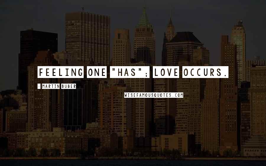 Martin Buber Quotes: Feeling one "has"; love occurs.