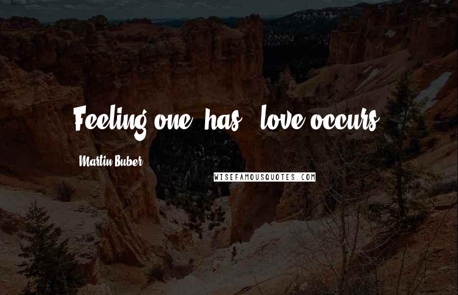Martin Buber Quotes: Feeling one "has"; love occurs.