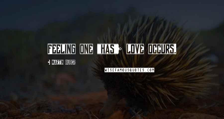 Martin Buber Quotes: Feeling one "has"; love occurs.