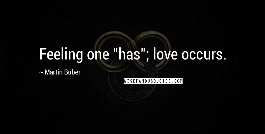 Martin Buber Quotes: Feeling one "has"; love occurs.