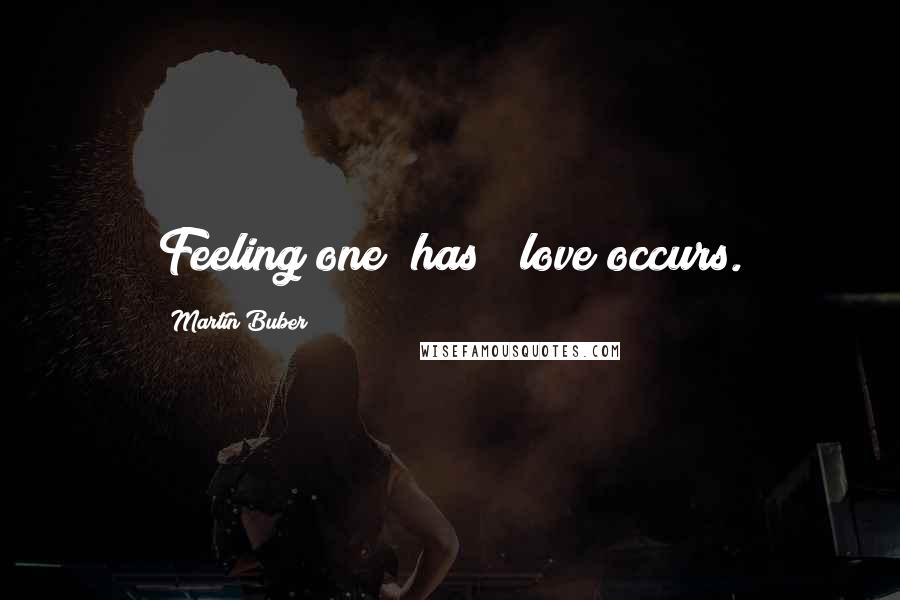Martin Buber Quotes: Feeling one "has"; love occurs.