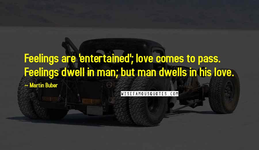 Martin Buber Quotes: Feelings are 'entertained'; love comes to pass. Feelings dwell in man; but man dwells in his love.