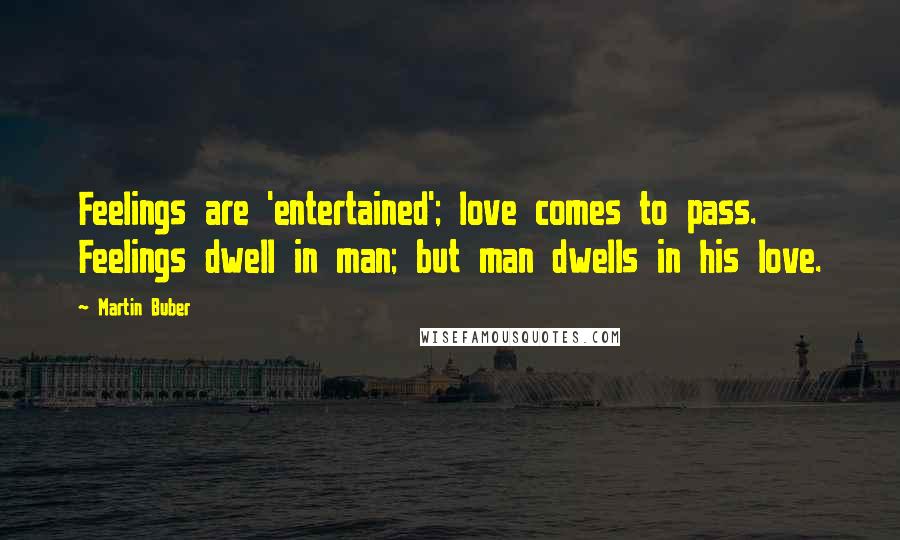 Martin Buber Quotes: Feelings are 'entertained'; love comes to pass. Feelings dwell in man; but man dwells in his love.