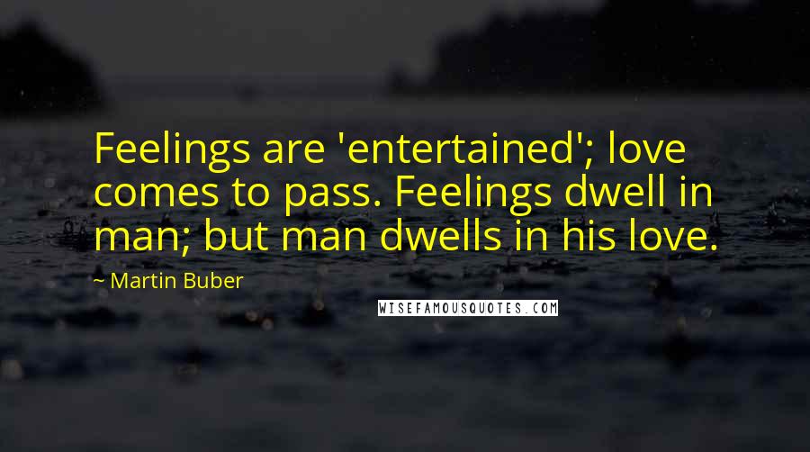 Martin Buber Quotes: Feelings are 'entertained'; love comes to pass. Feelings dwell in man; but man dwells in his love.