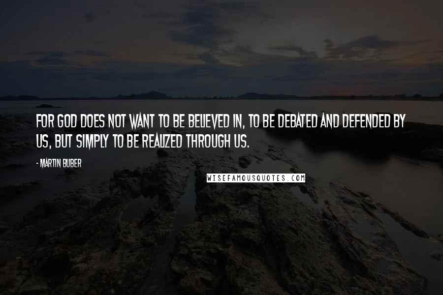 Martin Buber Quotes: For God does not want to be believed in, to be debated and defended by us, but simply to be realized through us.