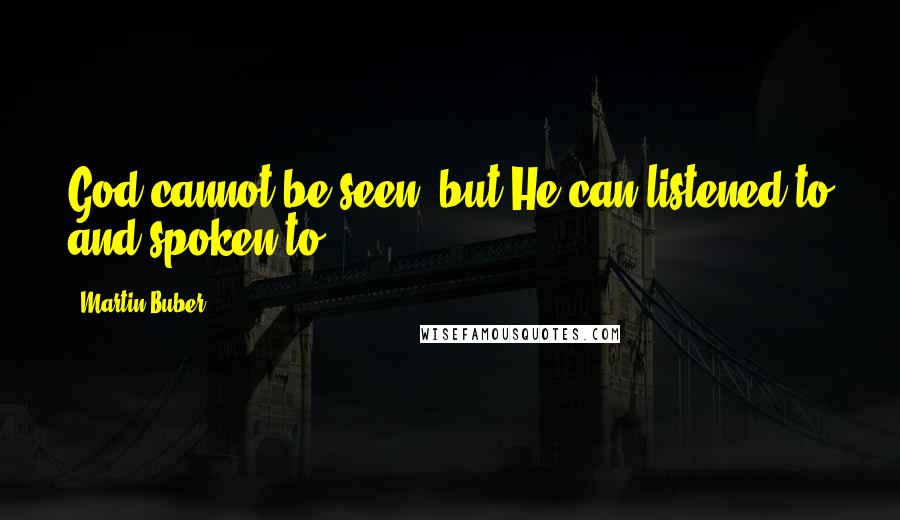 Martin Buber Quotes: God cannot be seen, but He can listened to and spoken to!