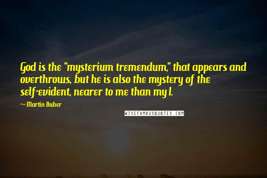 Martin Buber Quotes: God is the "mysterium tremendum," that appears and overthrows, but he is also the mystery of the self-evident, nearer to me than my I.