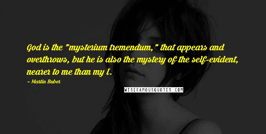 Martin Buber Quotes: God is the "mysterium tremendum," that appears and overthrows, but he is also the mystery of the self-evident, nearer to me than my I.