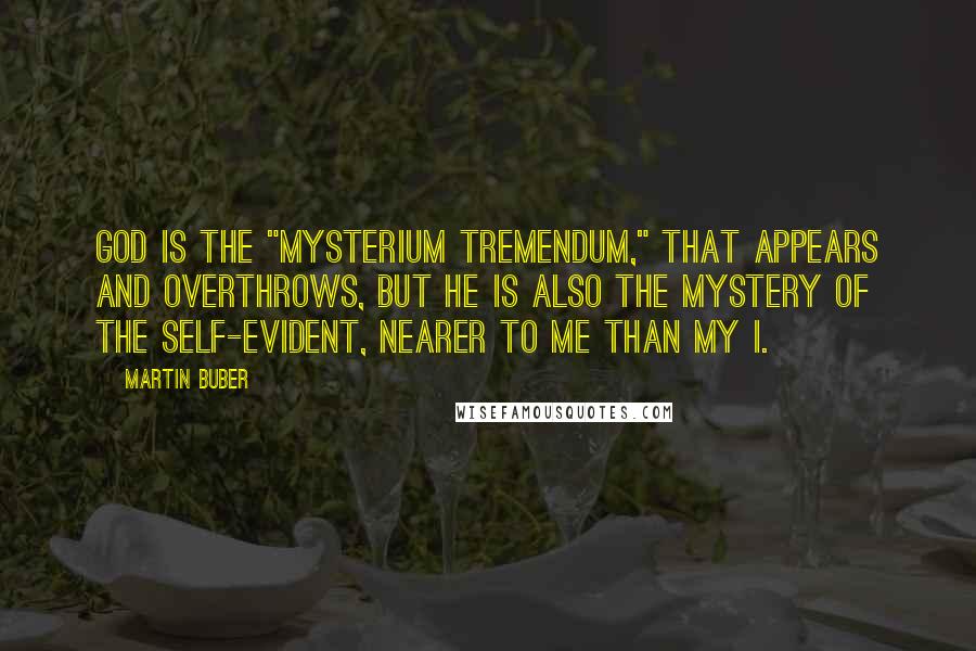 Martin Buber Quotes: God is the "mysterium tremendum," that appears and overthrows, but he is also the mystery of the self-evident, nearer to me than my I.