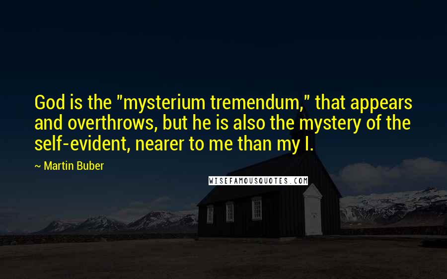 Martin Buber Quotes: God is the "mysterium tremendum," that appears and overthrows, but he is also the mystery of the self-evident, nearer to me than my I.