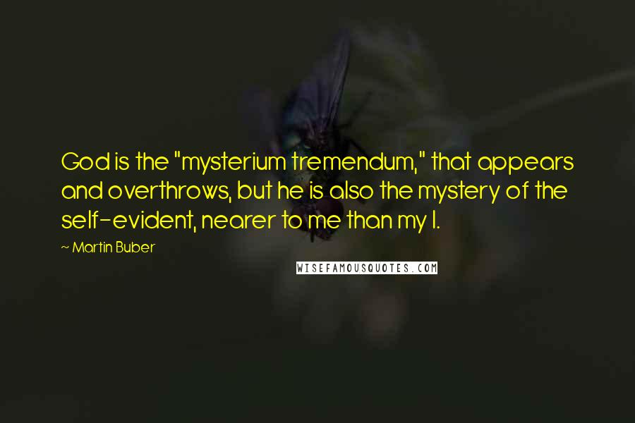 Martin Buber Quotes: God is the "mysterium tremendum," that appears and overthrows, but he is also the mystery of the self-evident, nearer to me than my I.