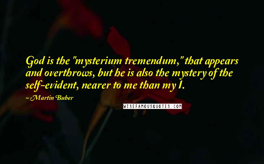 Martin Buber Quotes: God is the "mysterium tremendum," that appears and overthrows, but he is also the mystery of the self-evident, nearer to me than my I.