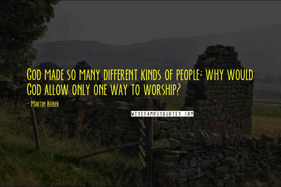 Martin Buber Quotes: God made so many different kinds of people; why would God allow only one way to worship?