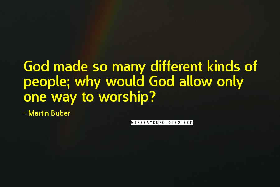 Martin Buber Quotes: God made so many different kinds of people; why would God allow only one way to worship?