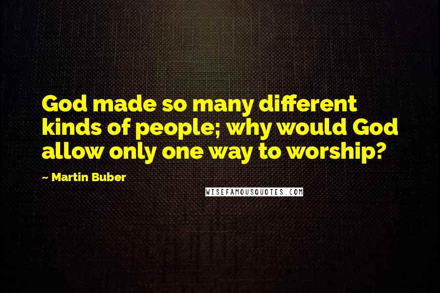 Martin Buber Quotes: God made so many different kinds of people; why would God allow only one way to worship?