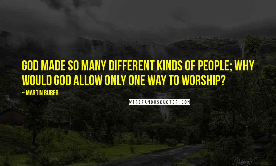 Martin Buber Quotes: God made so many different kinds of people; why would God allow only one way to worship?
