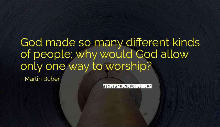 Martin Buber Quotes: God made so many different kinds of people; why would God allow only one way to worship?