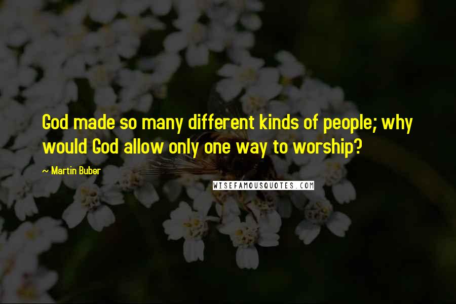 Martin Buber Quotes: God made so many different kinds of people; why would God allow only one way to worship?