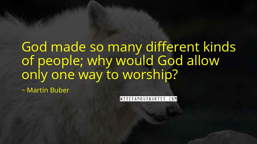 Martin Buber Quotes: God made so many different kinds of people; why would God allow only one way to worship?