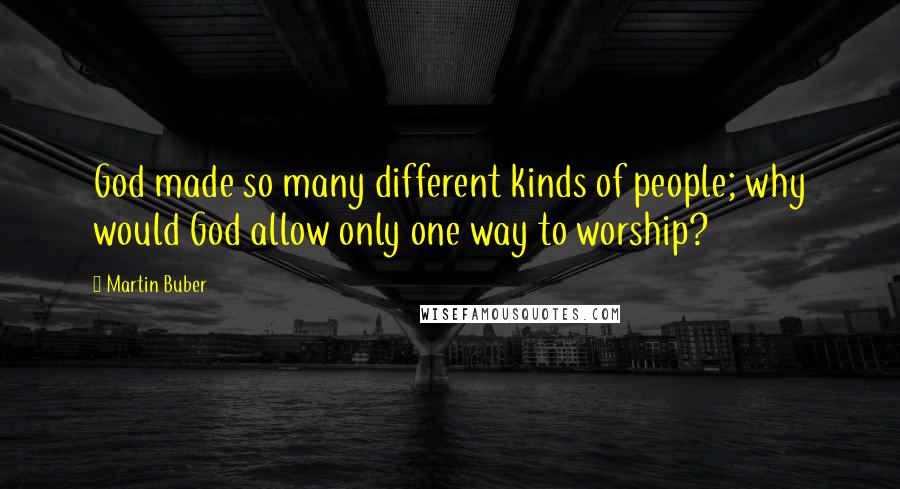 Martin Buber Quotes: God made so many different kinds of people; why would God allow only one way to worship?