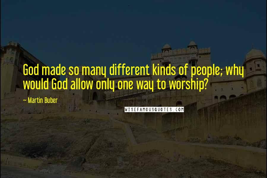 Martin Buber Quotes: God made so many different kinds of people; why would God allow only one way to worship?