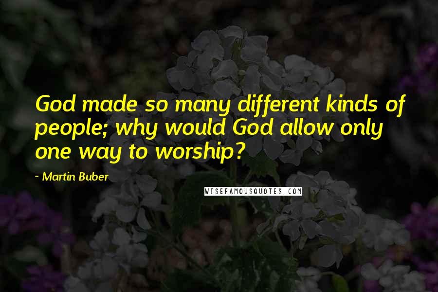 Martin Buber Quotes: God made so many different kinds of people; why would God allow only one way to worship?