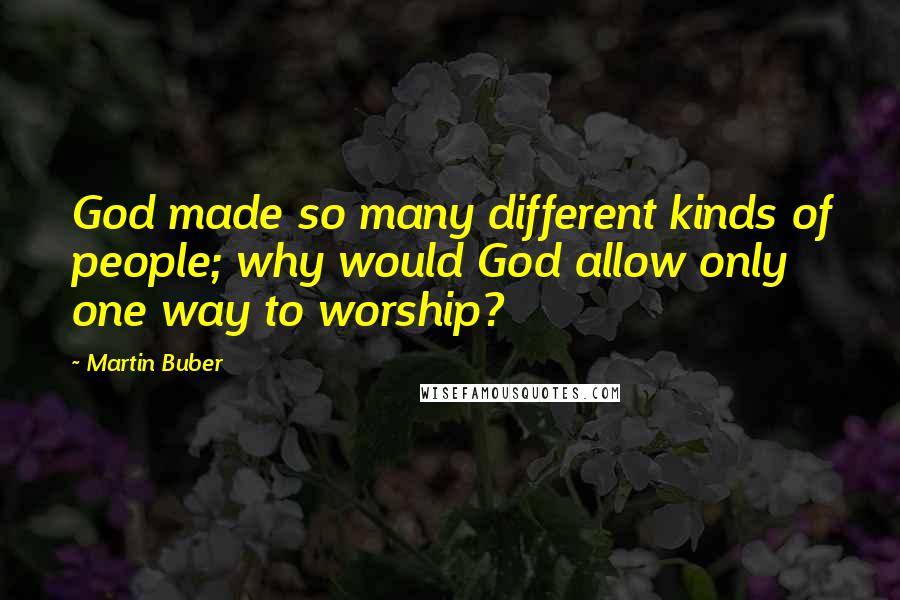 Martin Buber Quotes: God made so many different kinds of people; why would God allow only one way to worship?