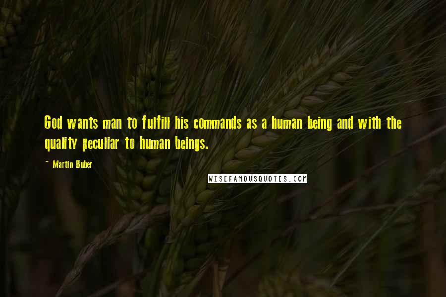 Martin Buber Quotes: God wants man to fulfill his commands as a human being and with the quality peculiar to human beings.