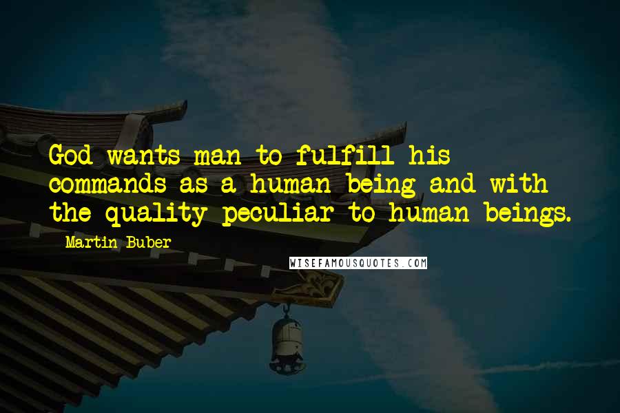 Martin Buber Quotes: God wants man to fulfill his commands as a human being and with the quality peculiar to human beings.