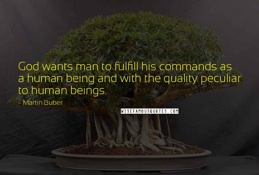 Martin Buber Quotes: God wants man to fulfill his commands as a human being and with the quality peculiar to human beings.
