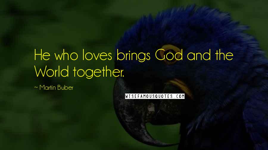 Martin Buber Quotes: He who loves brings God and the World together.